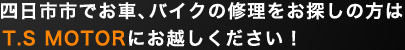 四日市市でお車、バイクの修理をお探しの方はT.S MOTERにお越しください！